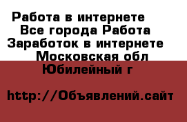   Работа в интернете!!! - Все города Работа » Заработок в интернете   . Московская обл.,Юбилейный г.